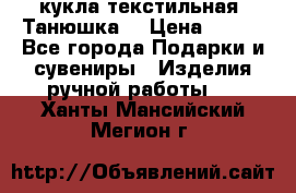 кукла текстильная “Танюшка“ › Цена ­ 300 - Все города Подарки и сувениры » Изделия ручной работы   . Ханты-Мансийский,Мегион г.